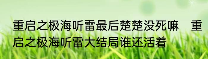 重启之极海听雷最后楚楚没死嘛　重启之极海听雷大结局谁还活着
