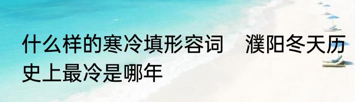 什么样的寒冷填形容词　濮阳冬天历史上最冷是哪年