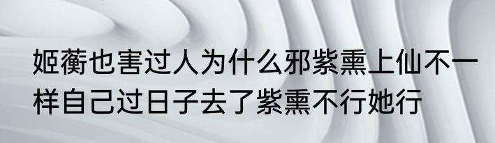 姬蘅也害过人为什么邪紫熏上仙不一样自己过日子去了紫熏不行她行