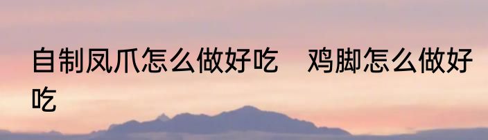 自制凤爪怎么做好吃　鸡脚怎么做好吃
