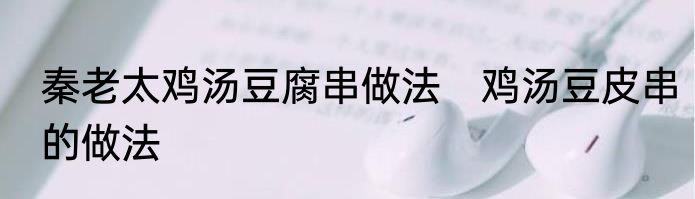 秦老太鸡汤豆腐串做法　鸡汤豆皮串的做法