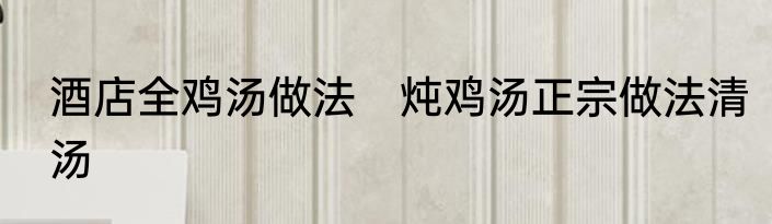 酒店全鸡汤做法　炖鸡汤正宗做法清汤