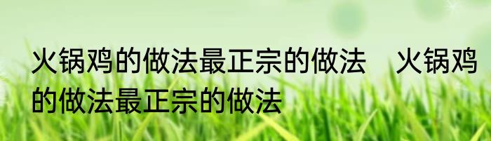 火锅鸡的做法最正宗的做法　火锅鸡的做法最正宗的做法