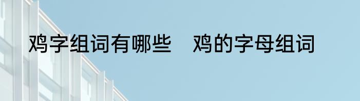 鸡字组词有哪些　鸡的字母组词