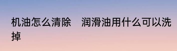 机油怎么清除　润滑油用什么可以洗掉