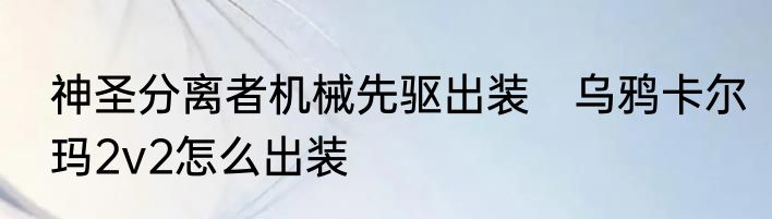 神圣分离者机械先驱出装　乌鸦卡尔玛2v2怎么出装