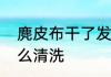 麂皮布干了发硬怎么办　麂皮抹布怎么清洗