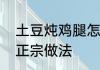 土豆炖鸡腿怎么做　蒸鸡腿炖土豆的正宗做法