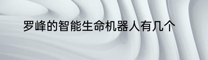 罗峰的智能生命机器人有几个