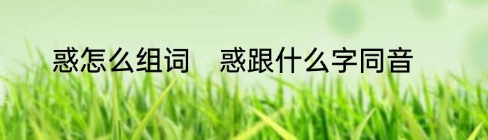 惑怎么组词　惑跟什么字同音