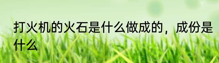 打火机的火石是什么做成的，成份是什么
