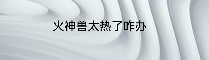 火神兽太热了咋办