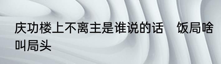 庆功楼上不离主是谁说的话　饭局啥叫局头