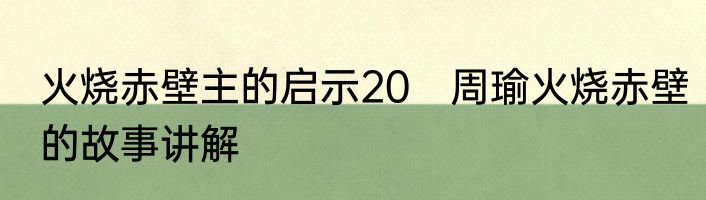 火烧赤壁主的启示20　周瑜火烧赤壁的故事讲解