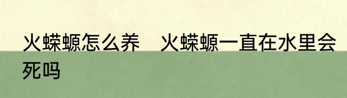 火蝾螈怎么养　火蝾螈一直在水里会死吗