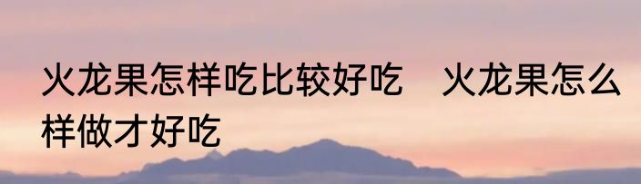 火龙果怎样吃比较好吃　火龙果怎么样做才好吃