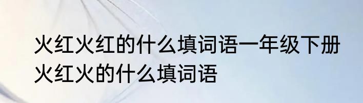 火红火红的什么填词语一年级下册　火红火的什么填词语