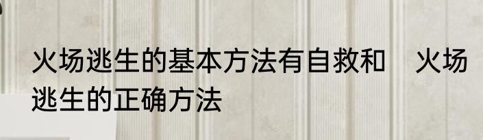 火场逃生的基本方法有自救和　火场逃生的正确方法