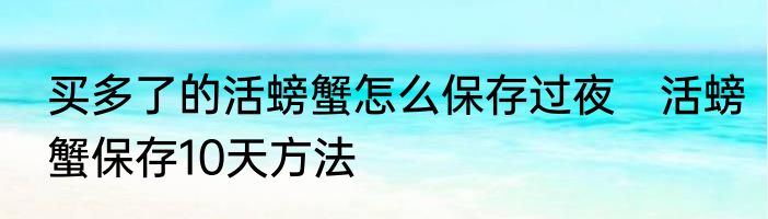 买多了的活螃蟹怎么保存过夜　活螃蟹保存10天方法