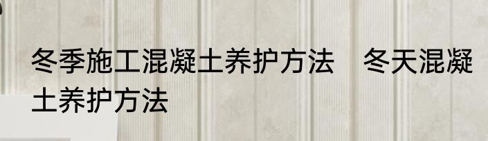 冬季施工混凝土养护方法　冬天混凝土养护方法