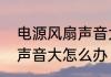 电源风扇声音大怎么解决　水冷机箱声音大怎么办
