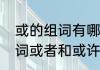 或的组词有哪些　或者的或除了能组词或者和或许还能组什么词