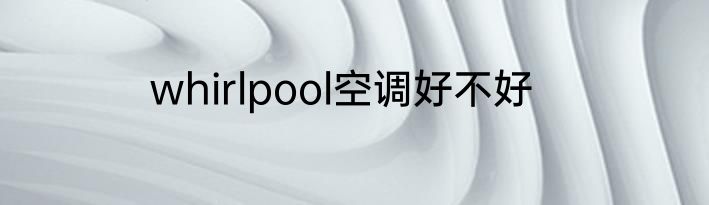 whirlpool空调好不好