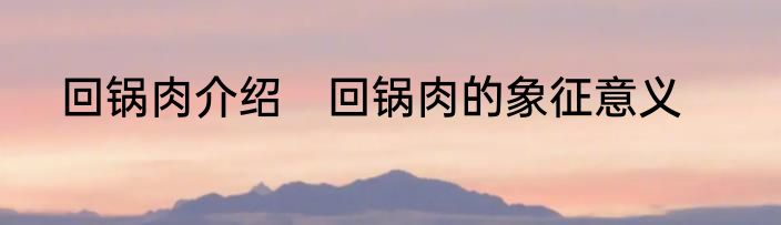 回锅肉介绍　回锅肉的象征意义