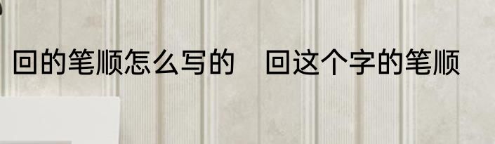 回的笔顺怎么写的　回这个字的笔顺