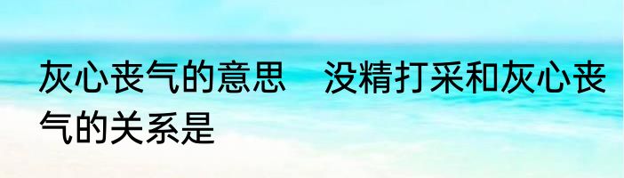 灰心丧气的意思　没精打采和灰心丧气的关系是