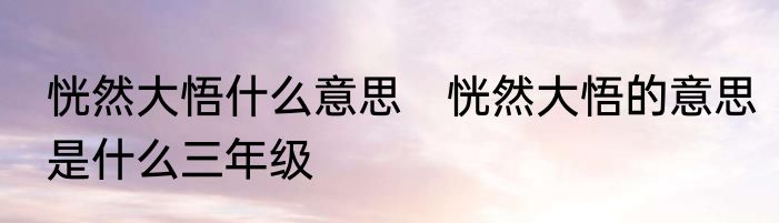 恍然大悟什么意思　恍然大悟的意思是什么三年级