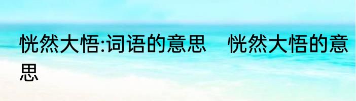 恍然大悟:词语的意思　恍然大悟的意思