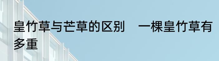 皇竹草与芒草的区别　一棵皇竹草有多重