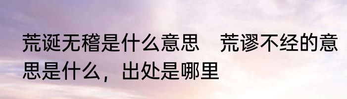 荒诞无稽是什么意思　荒谬不经的意思是什么，出处是哪里