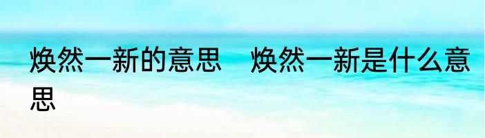 焕然一新的意思　焕然一新是什么意思