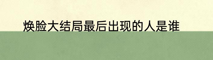 焕脸大结局最后出现的人是谁