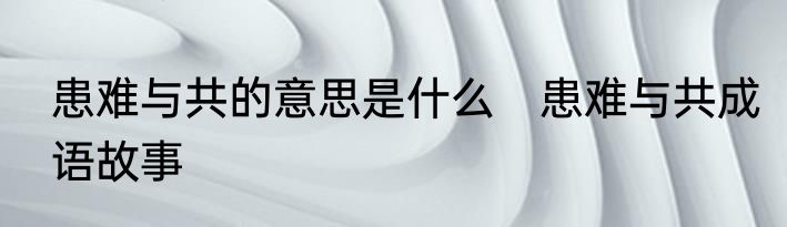 患难与共的意思是什么　患难与共成语故事