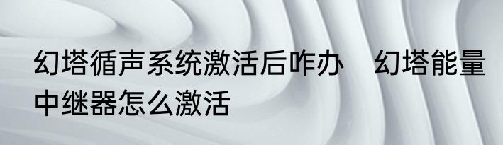 幻塔循声系统激活后咋办　幻塔能量中继器怎么激活