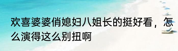 欢喜婆婆俏媳妇八姐长的挺好看，怎么演得这么别扭啊