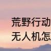 荒野行动无人机怎么记录　荒野行动无人机怎么充电