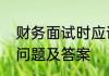 财务面试时应该怎么提问　会计面试问题及答案