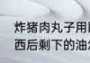 炸猪肉丸子用回锅油可以吗　油炸东西后剩下的油怎样净化处理
