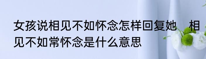 女孩说相见不如怀念怎样回复她　相见不如常怀念是什么意思