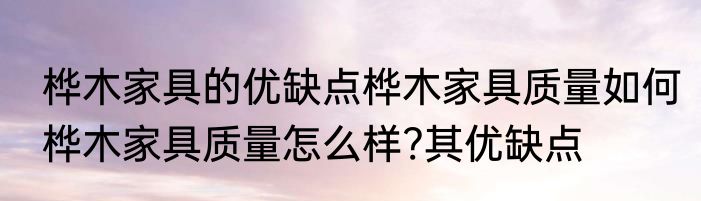 桦木家具的优缺点桦木家具质量如何　桦木家具质量怎么样?其优缺点