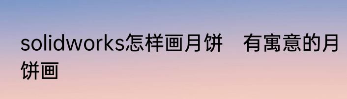 solidworks怎样画月饼　有寓意的月饼画
