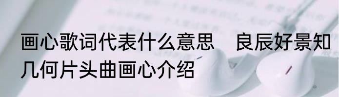 画心歌词代表什么意思　良辰好景知几何片头曲画心介绍
