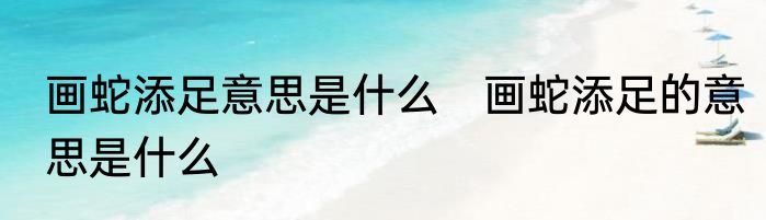 画蛇添足意思是什么　画蛇添足的意思是什么