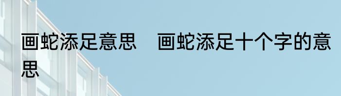 画蛇添足意思　画蛇添足十个字的意思