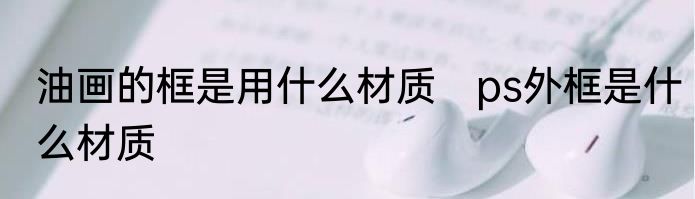 油画的框是用什么材质　ps外框是什么材质