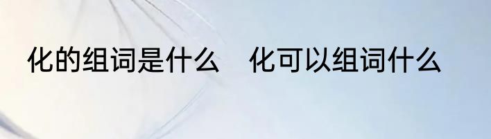 化的组词是什么　化可以组词什么